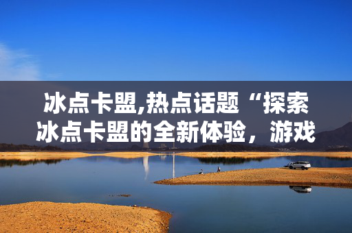 冰点卡盟,热点话题“探索冰点卡盟的全新体验，游戏充值变得更轻松！”！-第1张图片-孟州市鸿昌木材加工厂